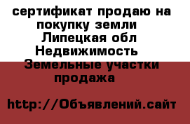 сертификат продаю на покупку земли - Липецкая обл. Недвижимость » Земельные участки продажа   